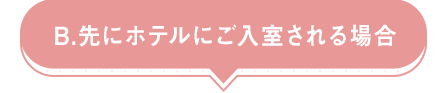 B.先にホテルにご入室される場合